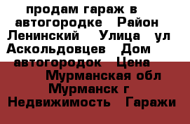 продам гараж в 122 автогородке › Район ­ Ленинский  › Улица ­ ул. Аскольдовцев › Дом ­ 122 автогородок › Цена ­ 120 000 - Мурманская обл., Мурманск г. Недвижимость » Гаражи   